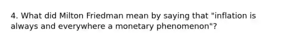 4. What did Milton Friedman mean by saying that "inflation is always and everywhere a monetary phenomenon"?