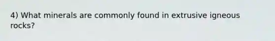 4) What minerals are commonly found in extrusive igneous rocks?