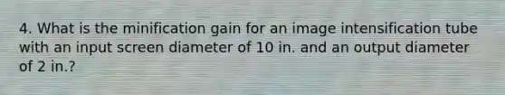 4. What is the minification gain for an image intensification tube with an input screen diameter of 10 in. and an output diameter of 2 in.?
