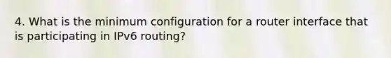 4. What is the minimum configuration for a router interface that is participating in IPv6 routing?