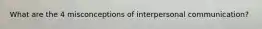 What are the 4 misconceptions of interpersonal communication?