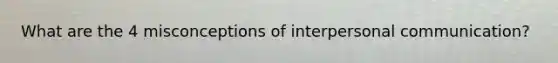 What are the 4 misconceptions of interpersonal communication?