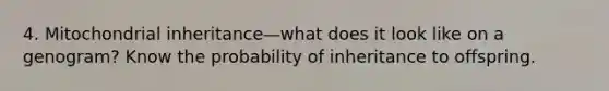 4. Mitochondrial inheritance—what does it look like on a genogram? Know the probability of inheritance to offspring.