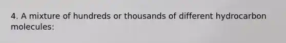 4. A mixture of hundreds or thousands of different hydrocarbon molecules: