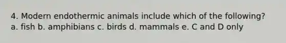 4. Modern endothermic animals include which of the following? a. fish b. amphibians c. birds d. mammals e. C and D only