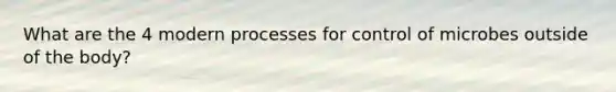 What are the 4 modern processes for control of microbes outside of the body?