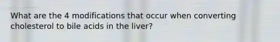 What are the 4 modifications that occur when converting cholesterol to bile acids in the liver?