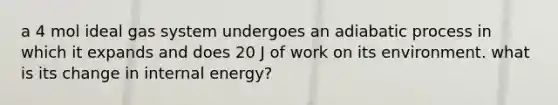 a 4 mol ideal gas system undergoes an adiabatic process in which it expands and does 20 J of work on its environment. what is its change in internal energy?