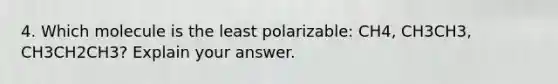 4. Which molecule is the least polarizable: CH4, CH3CH3, CH3CH2CH3? Explain your answer.