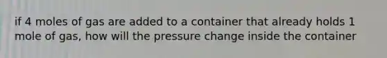 if 4 moles of gas are added to a container that already holds 1 mole of gas, how will the pressure change inside the container