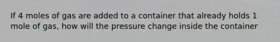 If 4 moles of gas are added to a container that already holds 1 mole of gas, how will the pressure change inside the container