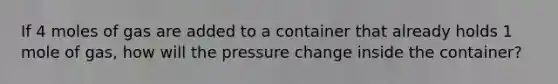 If 4 moles of gas are added to a container that already holds 1 mole of gas, how will the pressure change inside the container?