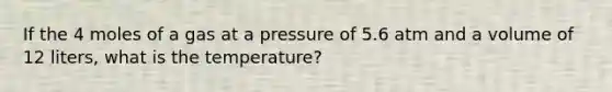 If the 4 moles of a gas at a pressure of 5.6 atm and a volume of 12 liters, what is the temperature?