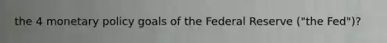 the 4 monetary policy goals of the Federal Reserve ("the Fed")?