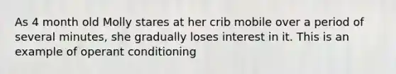 As 4 month old Molly stares at her crib mobile over a period of several minutes, she gradually loses interest in it. This is an example of operant conditioning