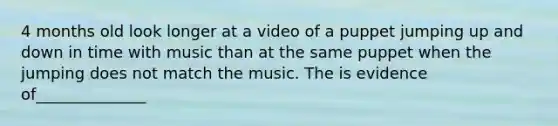 4 months old look longer at a video of a puppet jumping up and down in time with music than at the same puppet when the jumping does not match the music. The is evidence of______________