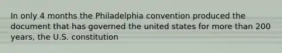 In only 4 months the Philadelphia convention produced the document that has governed the united states for more than 200 years, the U.S. constitution