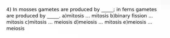 4) In mosses gametes are produced by _____; in ferns gametes are produced by _____. a)mitosis ... mitosis b)binary fission ... mitosis c)mitosis ... meiosis d)meiosis ... mitosis e)meiosis ... meiosis