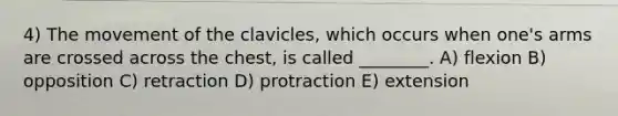 4) The movement of the clavicles, which occurs when one's arms are crossed across the chest, is called ________. A) flexion B) opposition C) retraction D) protraction E) extension