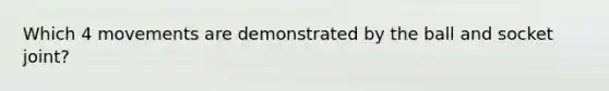 Which 4 movements are demonstrated by the ball and socket joint?