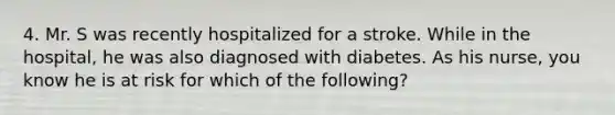 4. Mr. S was recently hospitalized for a stroke. While in the hospital, he was also diagnosed with diabetes. As his nurse, you know he is at risk for which of the following?