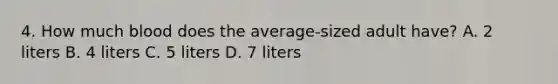 4. How much blood does the average-sized adult have? A. 2 liters B. 4 liters C. 5 liters D. 7 liters