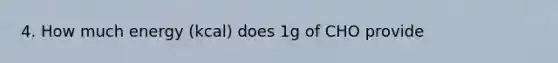 4. How much energy (kcal) does 1g of CHO provide