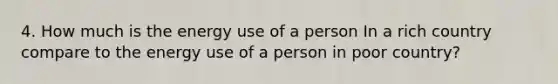 4. How much is the energy use of a person In a rich country compare to the energy use of a person in poor country?