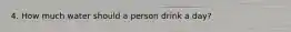 4. How much water should a person drink a day?