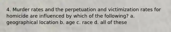 4. Murder rates and the perpetuation and victimization rates for homicide are influenced by which of the following? a. geographical location b. age c. race d. all of these