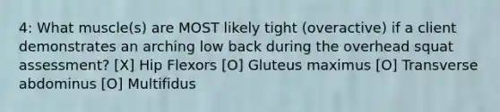 4: What muscle(s) are MOST likely tight (overactive) if a client demonstrates an arching low back during the overhead squat assessment? [X] Hip Flexors [O] Gluteus maximus [O] Transverse abdominus [O] Multifidus