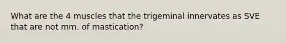 What are the 4 muscles that the trigeminal innervates as SVE that are not mm. of mastication?