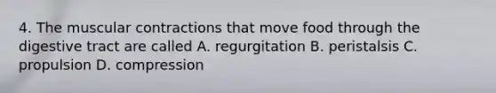 4. The muscular contractions that move food through the digestive tract are called A. regurgitation B. peristalsis C. propulsion D. compression