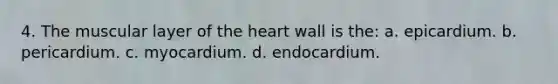 4. The muscular layer of the heart wall is the: a. epicardium. b. pericardium. c. myocardium. d. endocardium.