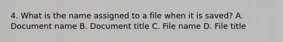 4. What is the name assigned to a file when it is saved? A. Document name B. Document title C. File name D. File title