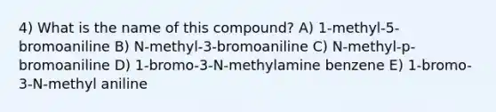 4) What is the name of this compound? A) 1-methyl-5-bromoaniline B) N-methyl-3-bromoaniline C) N-methyl-p-bromoaniline D) 1-bromo-3-N-methylamine benzene E) 1-bromo-3-N-methyl aniline