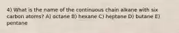 4) What is the name of the continuous chain alkane with six carbon atoms? A) octane B) hexane C) heptane D) butane E) pentane