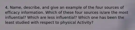 4. Name, describe, and give an example of the four sources of efficacy information. Which of these four sources is/are the most influential? Which are less influential? Which one has been the least studied with respect to physical Activity?