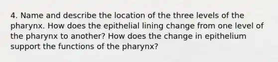 4. Name and describe the location of the three levels of the pharynx. How does the epithelial lining change from one level of the pharynx to another? How does the change in epithelium support the functions of the pharynx?