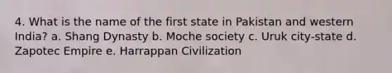 4. What is the name of the first state in Pakistan and western India? a. Shang Dynasty b. Moche society c. Uruk city-state d. Zapotec Empire e. Harrappan Civilization