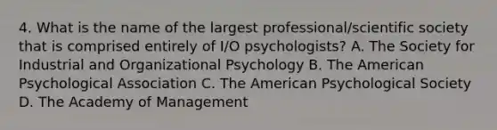 4. What is the name of the largest professional/scientific society that is comprised entirely of I/O psychologists? A. The Society for Industrial and Organizational Psychology B. The American Psychological Association C. The American Psychological Society D. The Academy of Management