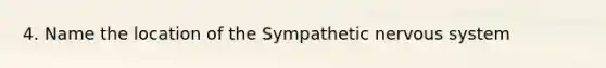 4. Name the location of the Sympathetic nervous system