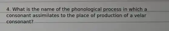 4. What is the name of the phonological process in which a consonant assimilates to the place of production of a velar consonant?