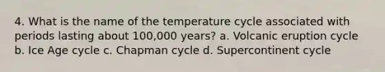 4. What is the name of the temperature cycle associated with periods lasting about 100,000 years? a. Volcanic eruption cycle b. Ice Age cycle c. Chapman cycle d. Supercontinent cycle