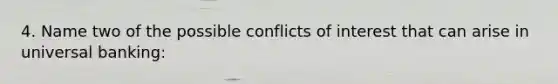 4. Name two of the possible conflicts of interest that can arise in universal banking:
