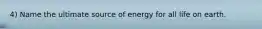 4) Name the ultimate source of energy for all life on earth.