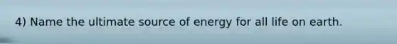 4) Name the ultimate source of energy for all life on earth.