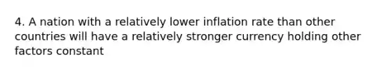 4. A nation with a relatively lower inflation rate than other countries will have a relatively stronger currency holding other factors constant