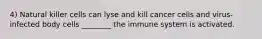 4) Natural killer cells can lyse and kill cancer cells and virus-infected body cells ________ the immune system is activated.