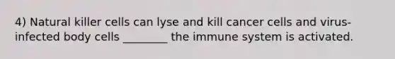 4) Natural killer cells can lyse and kill cancer cells and virus-infected body cells ________ the immune system is activated.